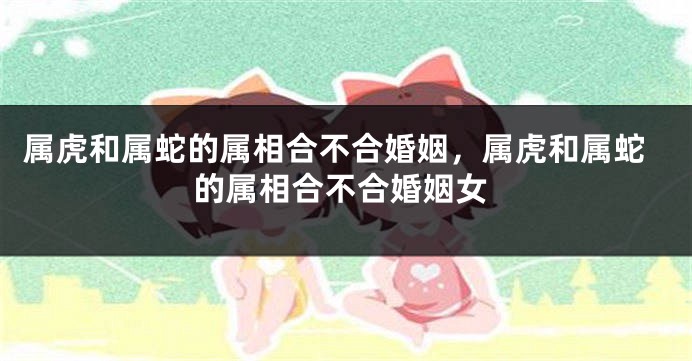 属虎和属蛇的属相合不合婚姻，属虎和属蛇的属相合不合婚姻女