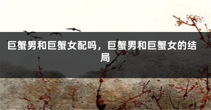 巨蟹男和巨蟹女配吗，巨蟹男和巨蟹女的结局