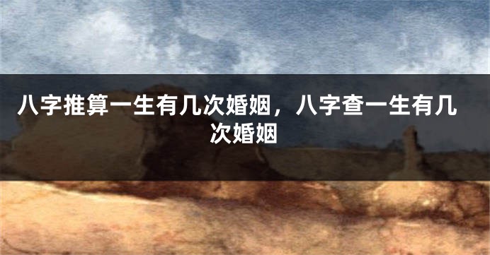 八字推算一生有几次婚姻，八字查一生有几次婚姻