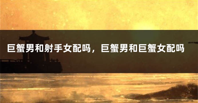 巨蟹男和射手女配吗，巨蟹男和巨蟹女配吗