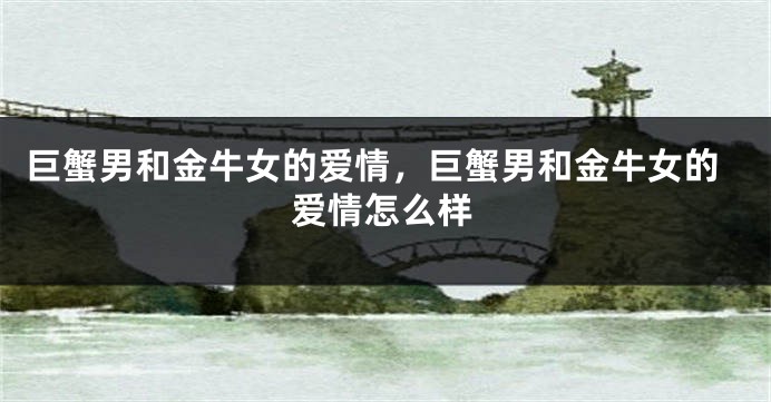 巨蟹男和金牛女的爱情，巨蟹男和金牛女的爱情怎么样