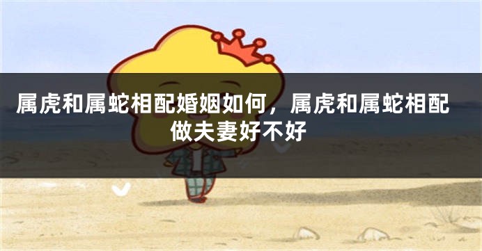 属虎和属蛇相配婚姻如何，属虎和属蛇相配做夫妻好不好