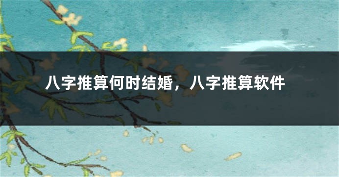 八字推算何时结婚，八字推算软件