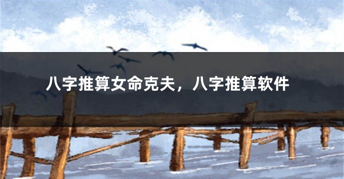 八字推算女命克夫，八字推算软件