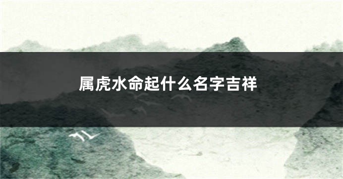 属虎水命起什么名字吉祥