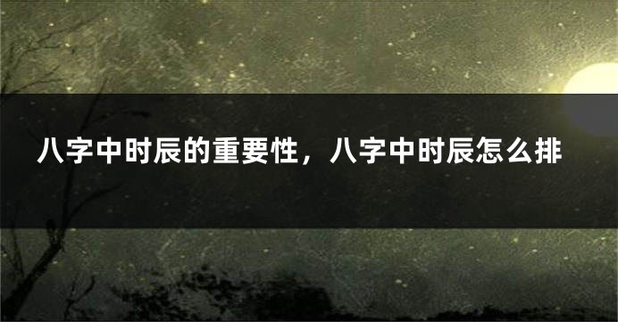 八字中时辰的重要性，八字中时辰怎么排
