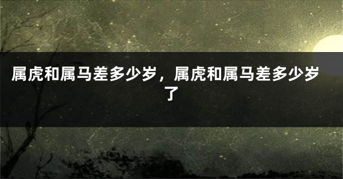 属虎和属马差多少岁，属虎和属马差多少岁了