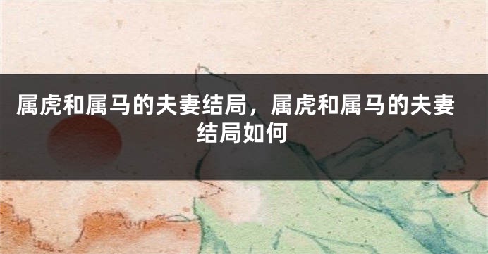属虎和属马的夫妻结局，属虎和属马的夫妻结局如何