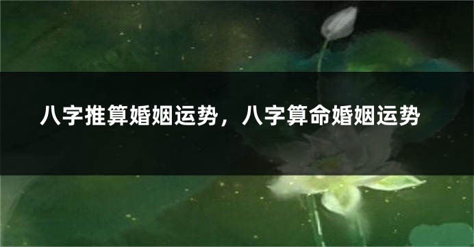 八字推算婚姻运势，八字算命婚姻运势