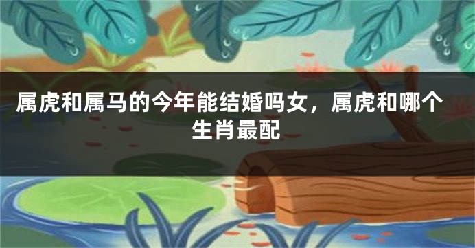 属虎和属马的今年能结婚吗女，属虎和哪个生肖最配