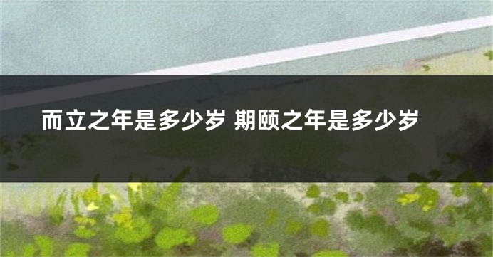 而立之年是多少岁 期颐之年是多少岁