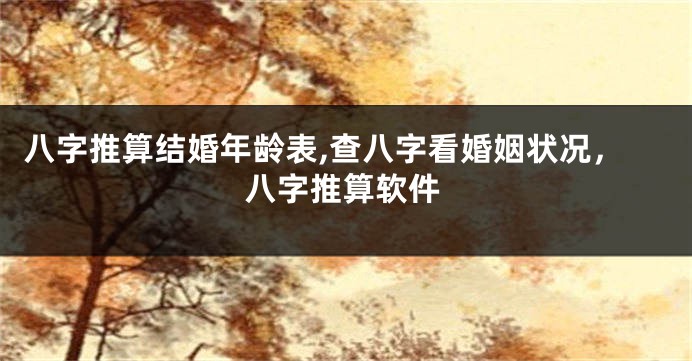 八字推算结婚年龄表,查八字看婚姻状况，八字推算软件