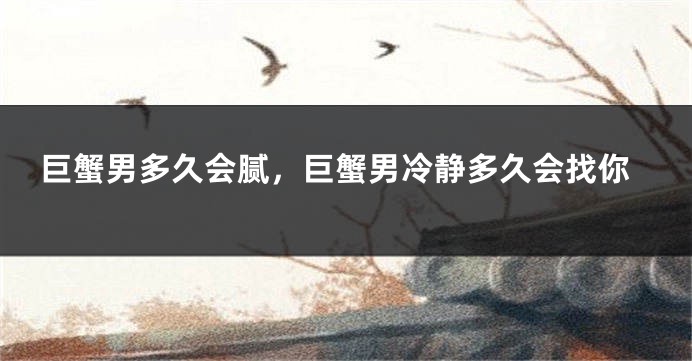 巨蟹男多久会腻，巨蟹男冷静多久会找你