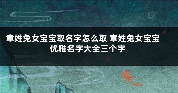 章姓兔女宝宝取名字怎么取 章姓兔女宝宝优雅名字大全三个字