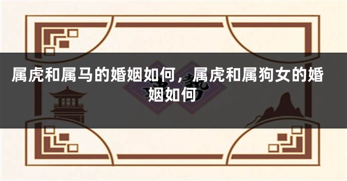 属虎和属马的婚姻如何，属虎和属狗女的婚姻如何