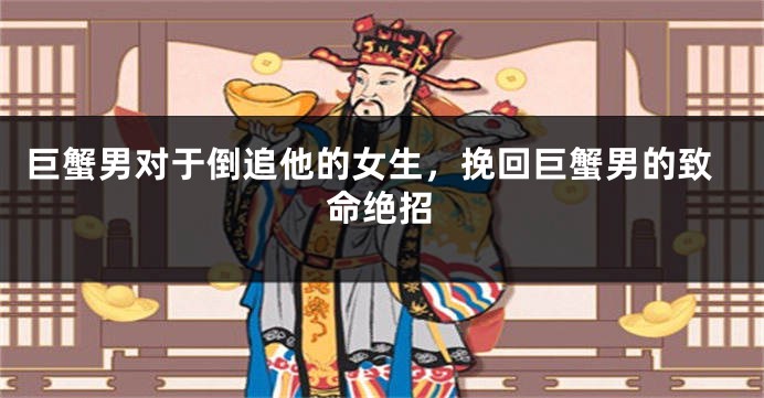 巨蟹男对于倒追他的女生，挽回巨蟹男的致命绝招