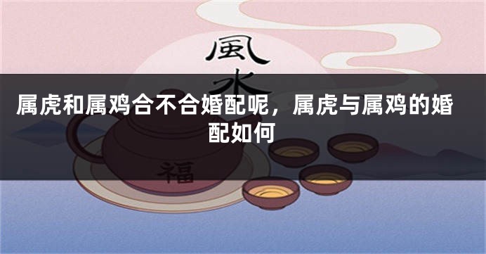 属虎和属鸡合不合婚配呢，属虎与属鸡的婚配如何