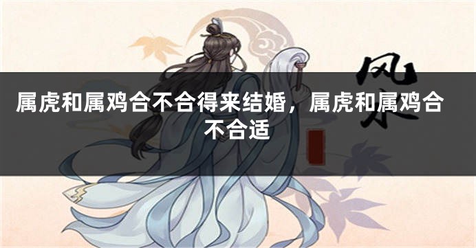 属虎和属鸡合不合得来结婚，属虎和属鸡合不合适
