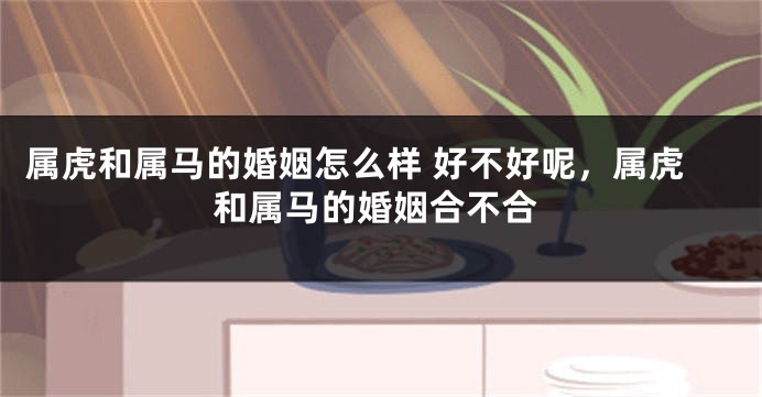 属虎和属马的婚姻怎么样 好不好呢，属虎和属马的婚姻合不合