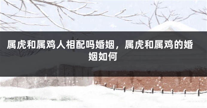 属虎和属鸡人相配吗婚姻，属虎和属鸡的婚姻如何