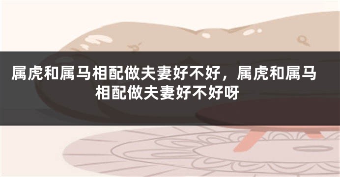 属虎和属马相配做夫妻好不好，属虎和属马相配做夫妻好不好呀