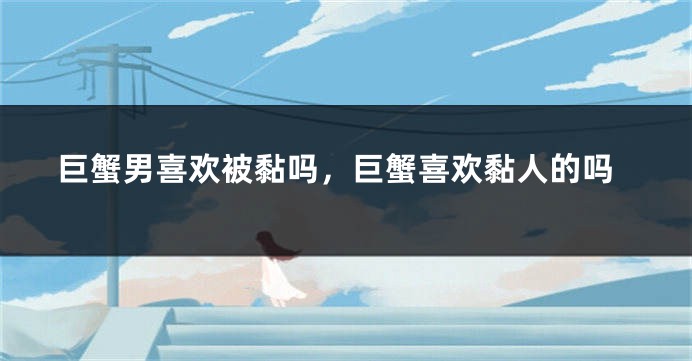 巨蟹男喜欢被黏吗，巨蟹喜欢黏人的吗
