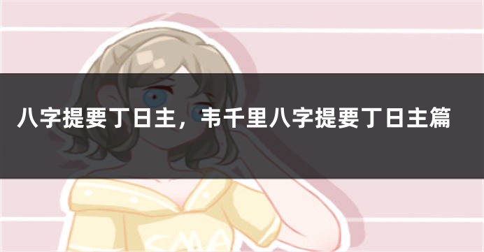 八字提要丁日主，韦千里八字提要丁日主篇