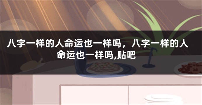 八字一样的人命运也一样吗，八字一样的人命运也一样吗,贴吧
