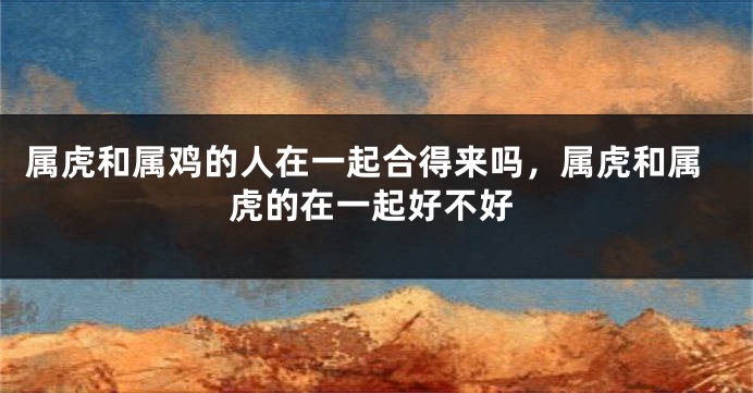 属虎和属鸡的人在一起合得来吗，属虎和属虎的在一起好不好