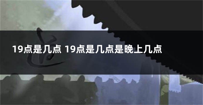 19点是几点 19点是几点是晚上几点