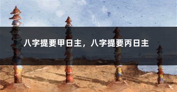八字提要甲日主，八字提要丙日主