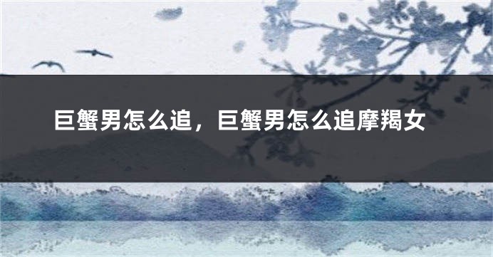 巨蟹男怎么追，巨蟹男怎么追摩羯女