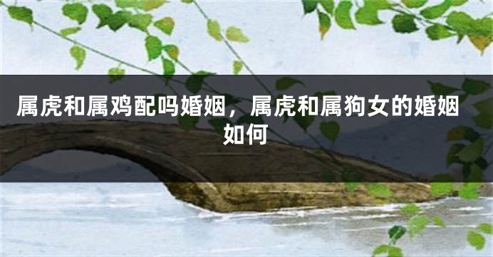 属虎和属鸡配吗婚姻，属虎和属狗女的婚姻如何