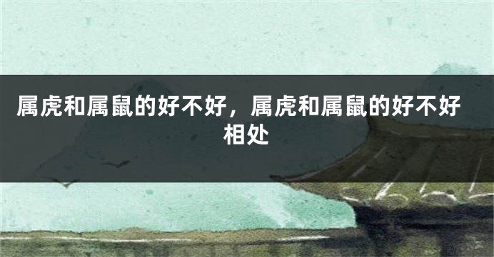 属虎和属鼠的好不好，属虎和属鼠的好不好相处