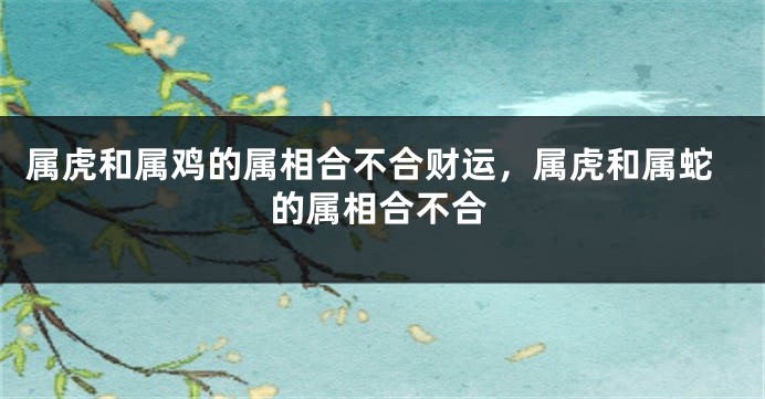 属虎和属鸡的属相合不合财运，属虎和属蛇的属相合不合