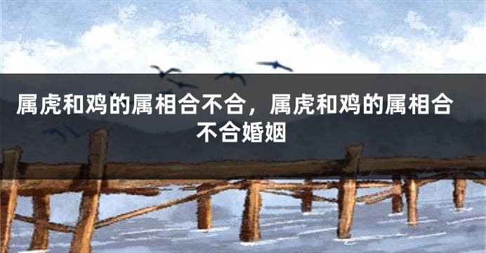 属虎和鸡的属相合不合，属虎和鸡的属相合不合婚姻