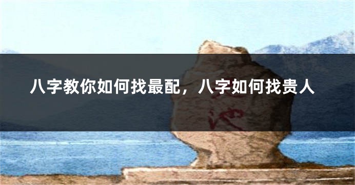 八字教你如何找最配，八字如何找贵人