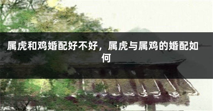 属虎和鸡婚配好不好，属虎与属鸡的婚配如何