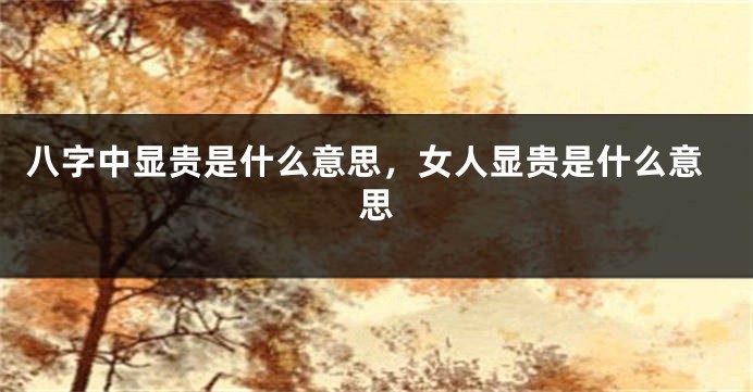 八字中显贵是什么意思，女人显贵是什么意思