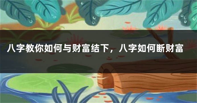 八字教你如何与财富结下，八字如何断财富
