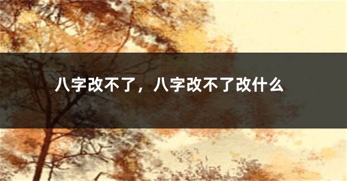 八字改不了，八字改不了改什么