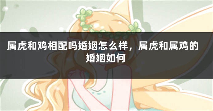 属虎和鸡相配吗婚姻怎么样，属虎和属鸡的婚姻如何
