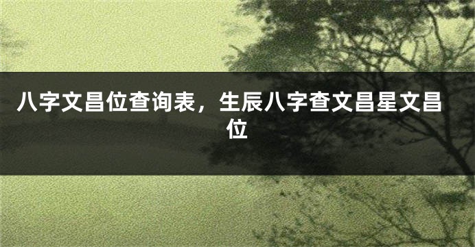 八字文昌位查询表，生辰八字查文昌星文昌位