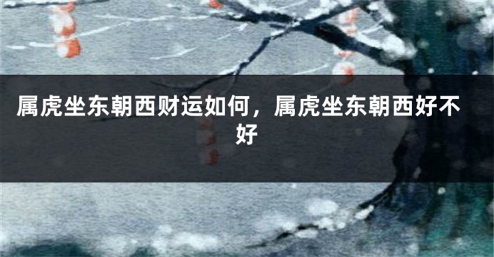 属虎坐东朝西财运如何，属虎坐东朝西好不好