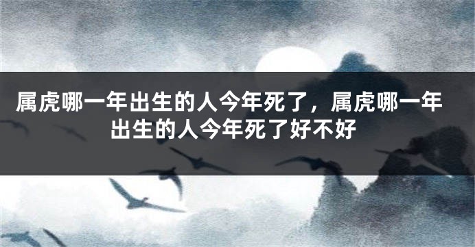 属虎哪一年出生的人今年死了，属虎哪一年出生的人今年死了好不好