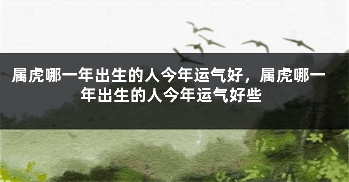 属虎哪一年出生的人今年运气好，属虎哪一年出生的人今年运气好些