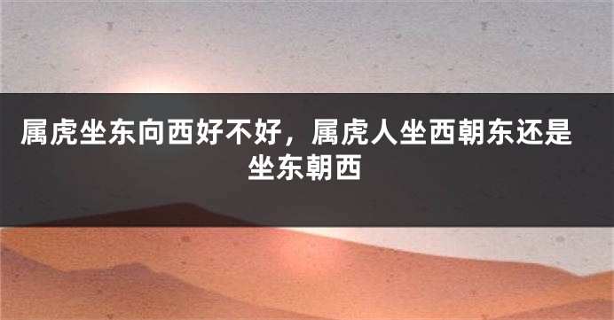属虎坐东向西好不好，属虎人坐西朝东还是坐东朝西