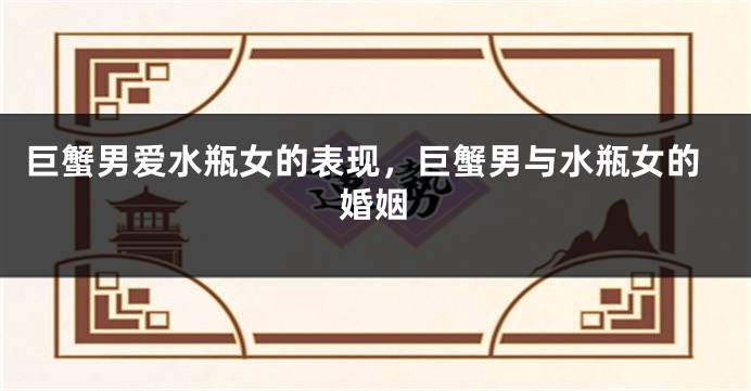 巨蟹男爱水瓶女的表现，巨蟹男与水瓶女的婚姻