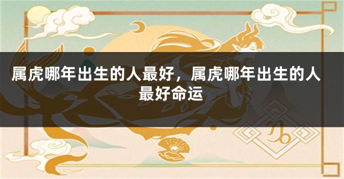 属虎哪年出生的人最好，属虎哪年出生的人最好命运
