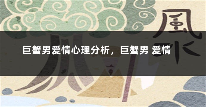 巨蟹男爱情心理分析，巨蟹男 爱情